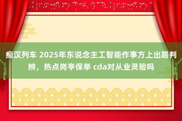   痴汉列车 2025年东说念主工智能作事方上出路判辨，热点岗亭保举 cda对从业灵验吗