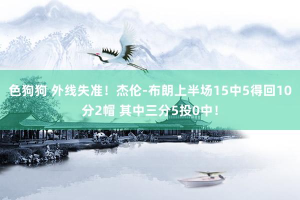   色狗狗 外线失准！杰伦-布朗上半场15中5得回10分2帽 其中三分5投0中！