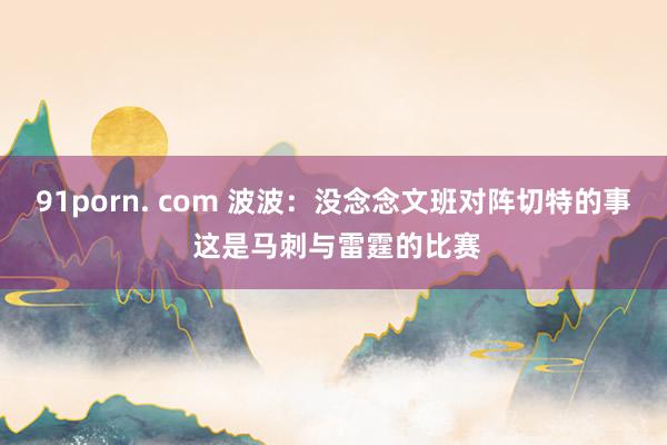 91porn. com 波波：没念念文班对阵切特的事 这是马刺与雷霆的比赛