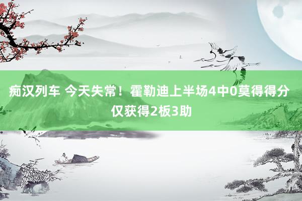   痴汉列车 今天失常！霍勒迪上半场4中0莫得得分 仅获得2板3助