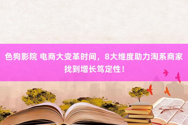 色狗影院 电商大变革时间，8大维度助力淘系商家找到增长笃定性！