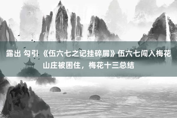 露出 勾引 《伍六七之记挂碎屑》伍六七闯入梅花山庄被困住，梅花十三总结