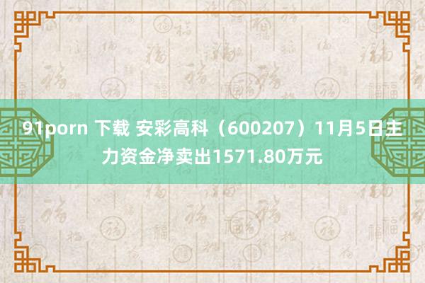 91porn 下载 安彩高科（600207）11月5日主力资金净卖出1571.80万元