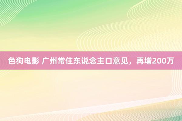 色狗电影 广州常住东说念主口意见，再增200万