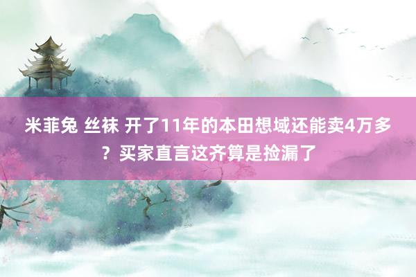 米菲兔 丝袜 开了11年的本田想域还能卖4万多？买家直言这齐