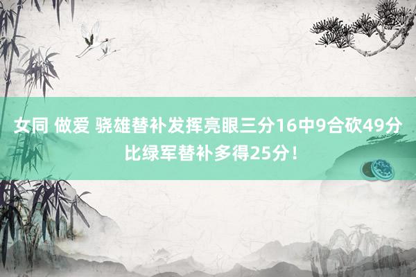 女同 做爱 骁雄替补发挥亮眼三分16中9合砍49分 比绿军替