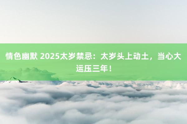 情色幽默 2025太岁禁忌：太岁头上动土，当心大运压三年！