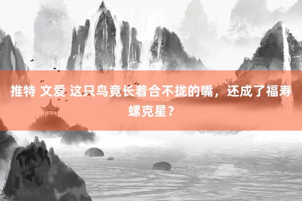 推特 文爱 这只鸟竟长着合不拢的嘴，还成了福寿螺克星？