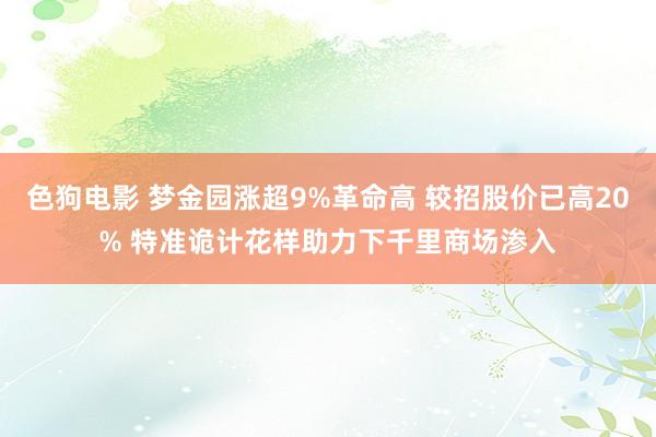 色狗电影 梦金园涨超9%革命高 较招股价已高20% 特准诡计花样助力下千里商场渗入