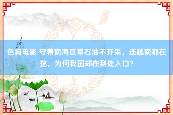 色狗电影 守着南海巨量石油不开采，连越南都在挖，为何我国却在