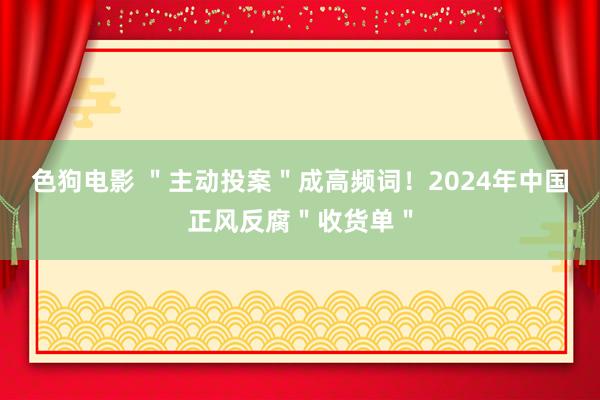 色狗电影 ＂主动投案＂成高频词！2024年中国正风反腐＂收货