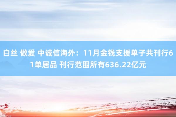 白丝 做爱 中诚信海外：11月金钱支援单子共刊行61单居品 