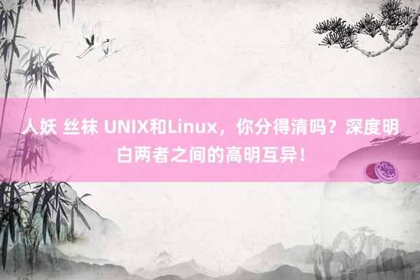 人妖 丝袜 UNIX和Linux，你分得清吗？深度明白两者之