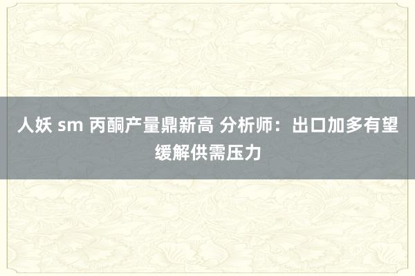 人妖 sm 丙酮产量鼎新高 分析师：出口加多有望缓解供需压力