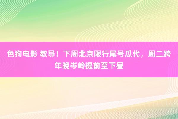 色狗电影 教导！下周北京限行尾号瓜代，周二跨年晚岑岭提前至下