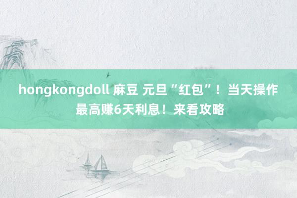 hongkongdoll 麻豆 元旦“红包”！当天操作 最高赚6天利息！来看攻略