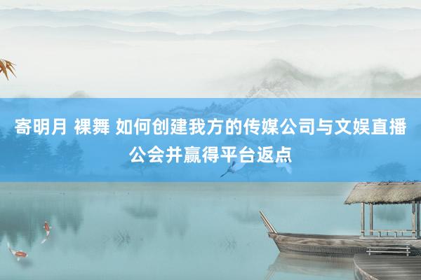 寄明月 裸舞 如何创建我方的传媒公司与文娱直播公会并赢得平台返点