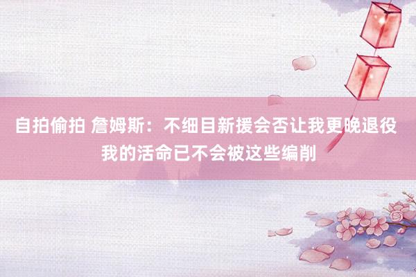 自拍偷拍 詹姆斯：不细目新援会否让我更晚退役 我的活命已不会