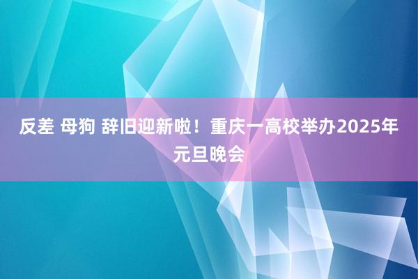 反差 母狗 辞旧迎新啦！重庆一高校举办2025年元旦晚会