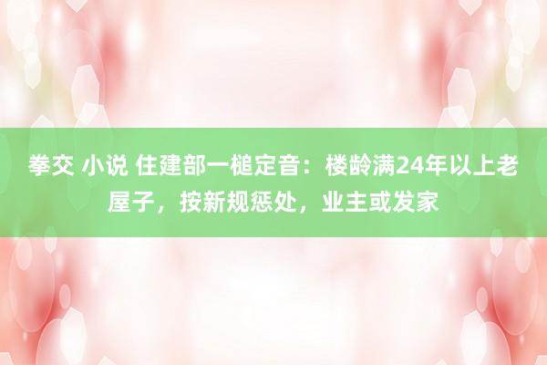 拳交 小说 住建部一槌定音：楼龄满24年以上老屋子，按新规惩处，业主或发家