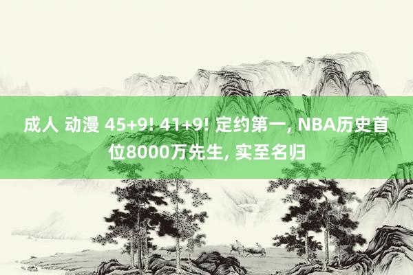 成人 动漫 45+9! 41+9! 定约第一， NBA历史首位8000万先生， 实至名归