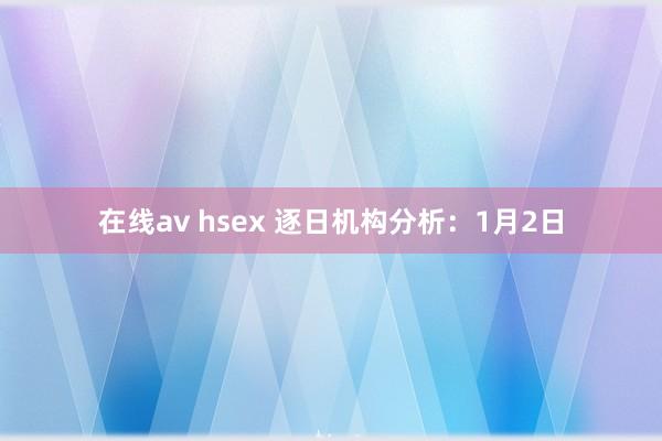 在线av hsex 逐日机构分析：1月2日