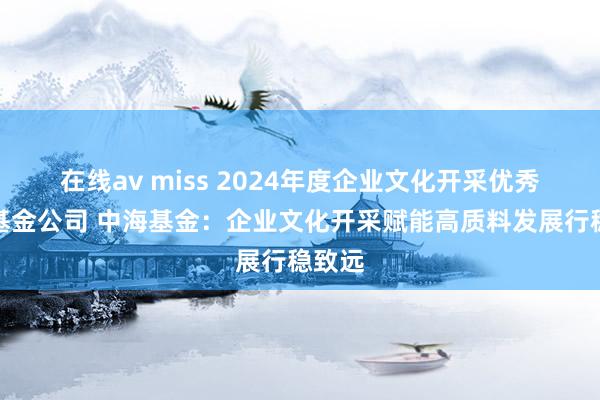 在线av miss 2024年度企业文化开采优秀截至基金公司