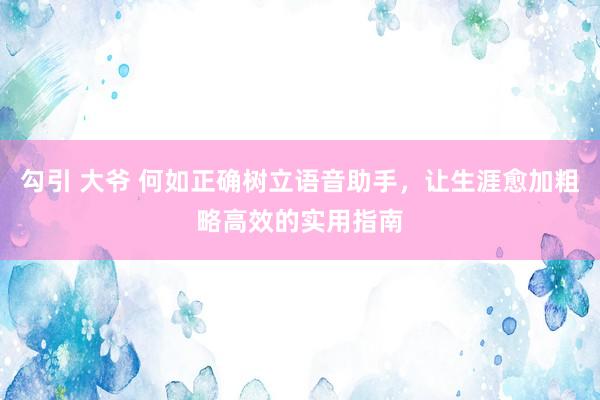 勾引 大爷 何如正确树立语音助手，让生涯愈加粗略高效的实用指