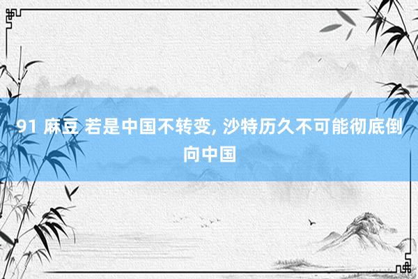 91 麻豆 若是中国不转变, 沙特历久不可能彻底倒向中国