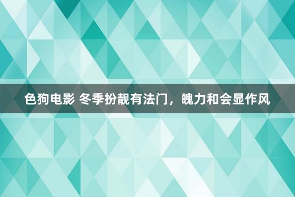 色狗电影 冬季扮靓有法门，魄力和会显作风