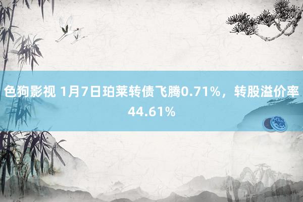 色狗影视 1月7日珀莱转债飞腾0.71%，转股溢价率44.6