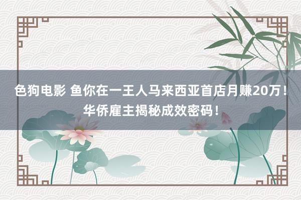 色狗电影 鱼你在一王人马来西亚首店月赚20万！华侨雇主揭秘成效密码！