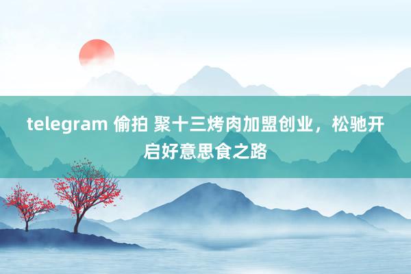 telegram 偷拍 聚十三烤肉加盟创业，松驰开启好意思食之路