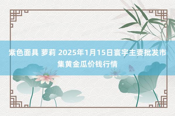 紫色面具 萝莉 2025年1月15日寰宇主要批发市集黄金瓜价钱行情