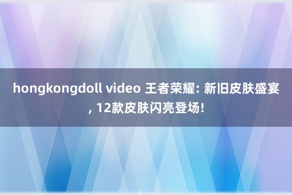 hongkongdoll video 王者荣耀: 新旧皮肤盛