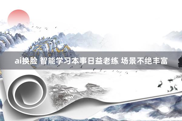 ai换脸 智能学习本事日益老练 场景不绝丰富