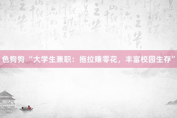 色狗狗 “大学生兼职：拖拉赚零花，丰富校园生存”