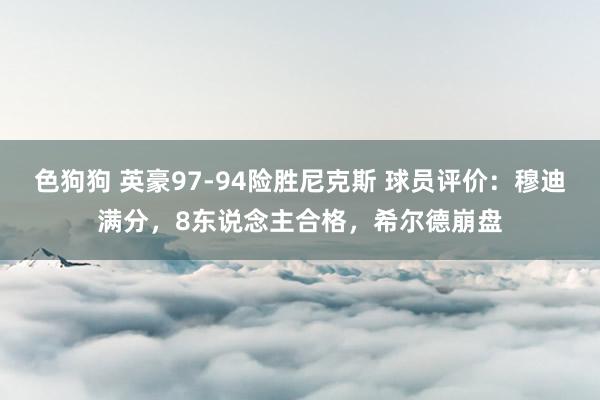 色狗狗 英豪97-94险胜尼克斯 球员评价：穆迪满分，8东说念主合格，希尔德崩盘