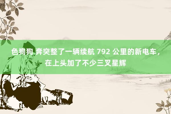 色狗狗 奔突整了一辆续航 792 公里的新电车，在上头加了不