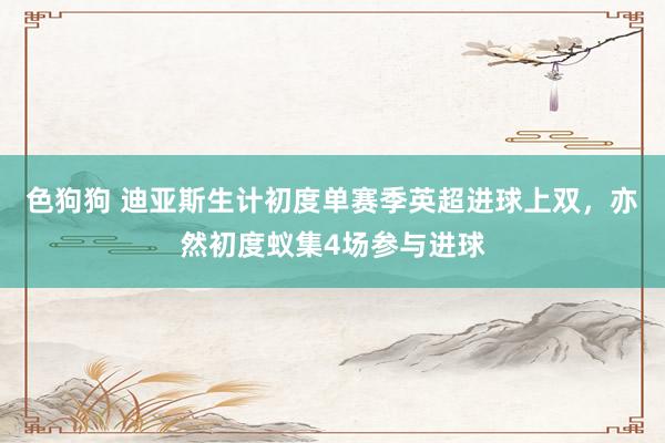色狗狗 迪亚斯生计初度单赛季英超进球上双，亦然初度蚁集4场参