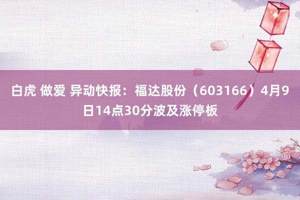 白虎 做爱 异动快报：福达股份（603166）4月9日14点