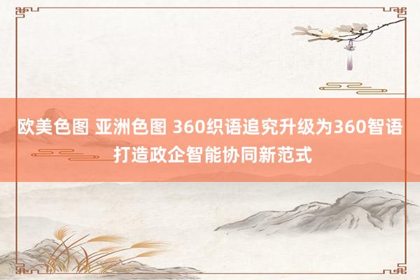 欧美色图 亚洲色图 360织语追究升级为360智语 打造政企智能协同新范式